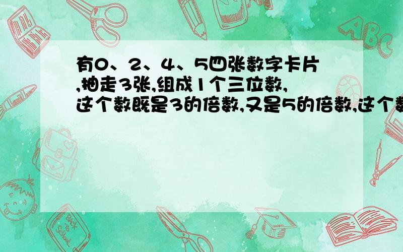 有0、2、4、5四张数字卡片,抽走3张,组成1个三位数,这个数既是3的倍数,又是5的倍数,这个数可能是几?把可能的都列举出来.