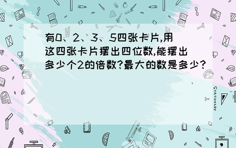 有0、2、3、5四张卡片,用这四张卡片摆出四位数,能摆出多少个2的倍数?最大的数是多少?