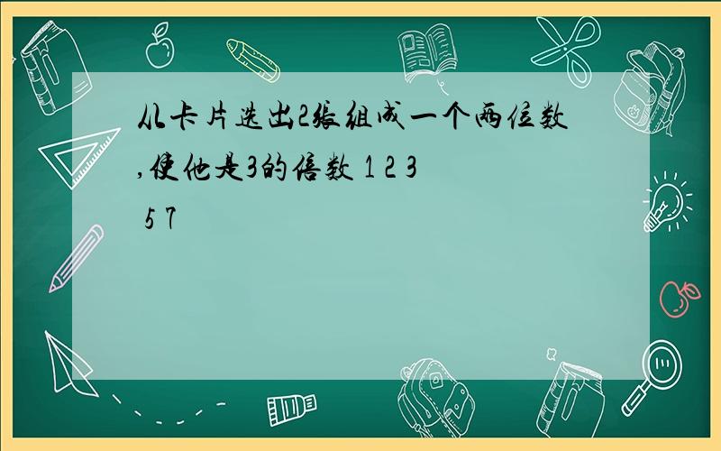 从卡片选出2张组成一个两位数,使他是3的倍数 1 2 3 5 7