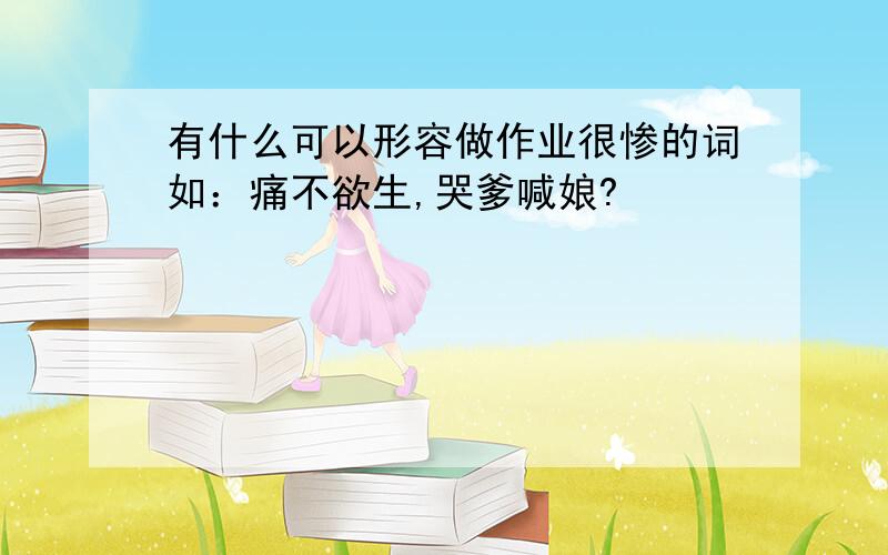 有什么可以形容做作业很惨的词如：痛不欲生,哭爹喊娘?