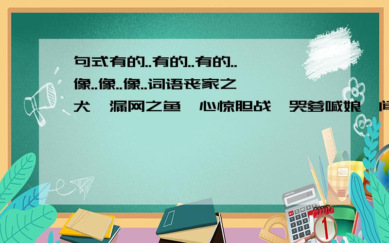 句式有的..有的..有的..像..像..像..词语丧家之犬,漏网之鱼,心惊胆战,哭爹喊娘,闻风丧胆,屁滚尿流写敌人惊恐万状,乱作一团的惨象.（郑成功收复台湾的课文）以上句式及词语供选用