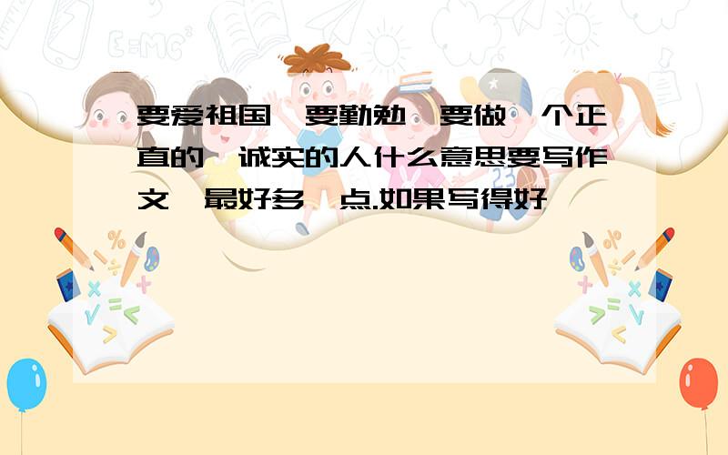 要爱祖国,要勤勉,要做一个正直的、诚实的人什么意思要写作文,最好多一点.如果写得好,