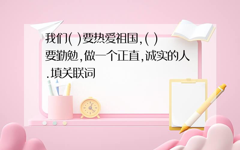 我们( )要热爱祖国,( )要勤勉,做一个正直,诚实的人.填关联词