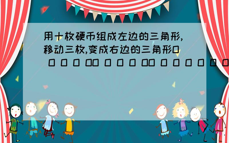 用十枚硬币组成左边的三角形,移动三枚,变成右边的三角形O O O O OO O O O OO O O O O O O O O O