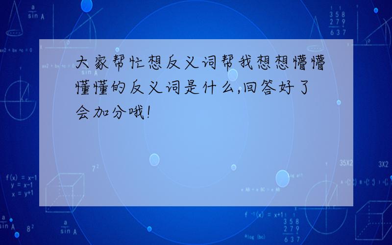 大家帮忙想反义词帮我想想懵懵懂懂的反义词是什么,回答好了会加分哦!