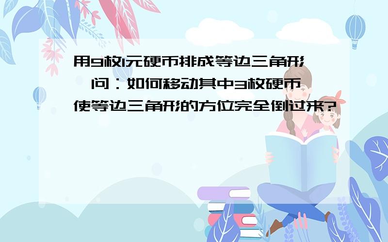 用9枚1元硬币排成等边三角形,问：如何移动其中3枚硬币,使等边三角形的方位完全倒过来?