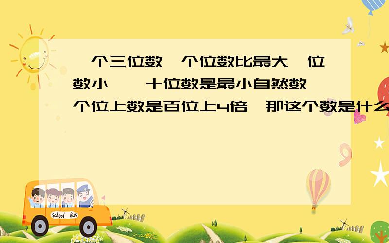 一个三位数,个位数比最大一位数小一,十位数是最小自然数,个位上数是百位上4倍,那这个数是什么数·