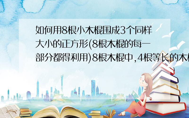 如何用8根小木棍围成3个同样大小的正方形(8根木棍的每一部分都得利用)8根木棍中,4根等长的木棍长度是另4根等长的木棍长度的2倍,不能把它们折断,也不能把它们劈开