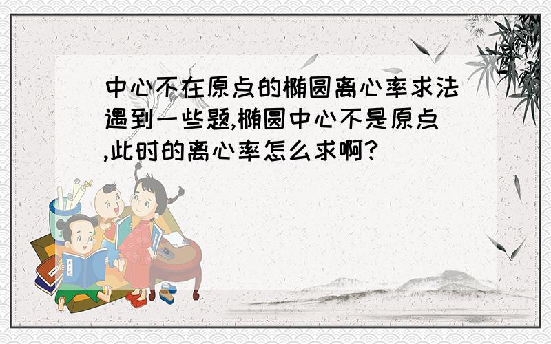 中心不在原点的椭圆离心率求法遇到一些题,椭圆中心不是原点,此时的离心率怎么求啊?