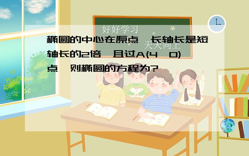 椭圆的中心在原点,长轴长是短轴长的2倍,且过A(4,0)点,则椭圆的方程为?