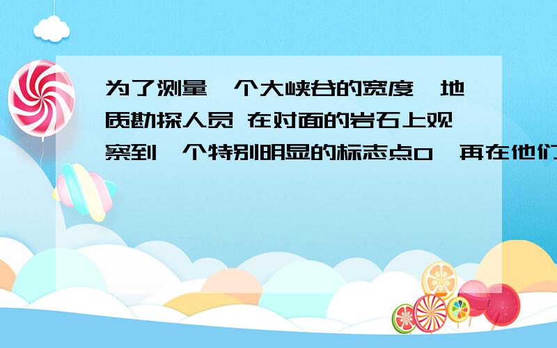 为了测量一个大峡谷的宽度,地质勘探人员 在对面的岩石上观察到一个特别明显的标志点O,再在他们 所在的这一侧选点A、B、D,使AB⊥AO,DB⊥AB,然后确定DO和AB的交点c.测得AC=120m,CB=60m,BD=50m,你能