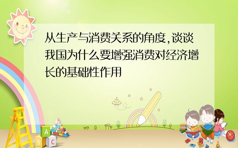 从生产与消费关系的角度,谈谈我国为什么要增强消费对经济增长的基础性作用