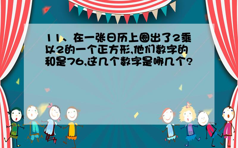 11、在一张日历上圈出了2乘以2的一个正方形,他们数字的和是76,这几个数字是哪几个?