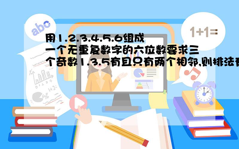 用1.2.3.4.5.6组成一个无重复数字的六位数要求三个奇数1.3.5有且只有两个相邻,则排法有几种?