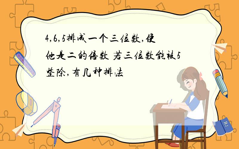 4,6,5排成一个三位数,使他是二的倍数 若三位数能被5整除,有几种排法