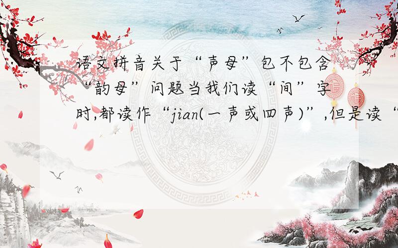 语文拼音关于“声母”包不包含“韵母”问题当我们读“间”字时,都读作“jian(一声或四声)”,但是读“眼”时,又读作“yan（三声）”.声母不是不包括韵母的吗?那“眼”要读作“yian（三声