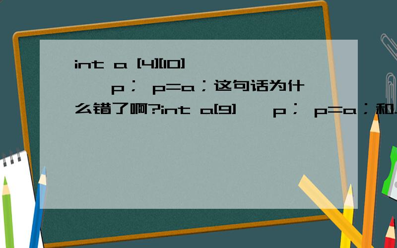 int a [4][10] ,*p； p=a；这句话为什么错了啊?int a[9],*p； p=a；和上面的区别?