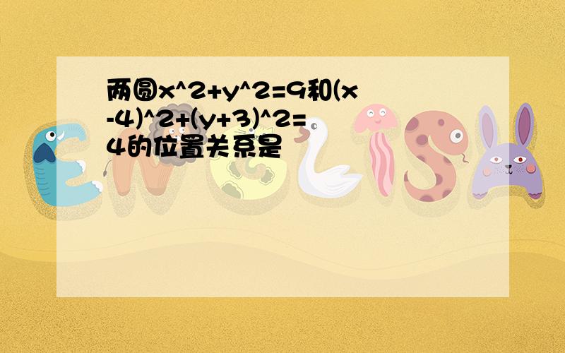 两圆x^2+y^2=9和(x-4)^2+(y+3)^2=4的位置关系是