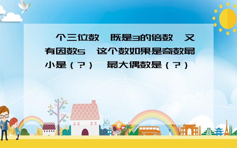 一个三位数,既是3的倍数,又有因数5,这个数如果是奇数最小是（?）,最大偶数是（?）