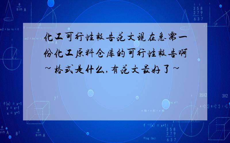 化工可行性报告范文现在急需一份化工原料仓库的可行性报告啊~格式是什么,有范文最好了~