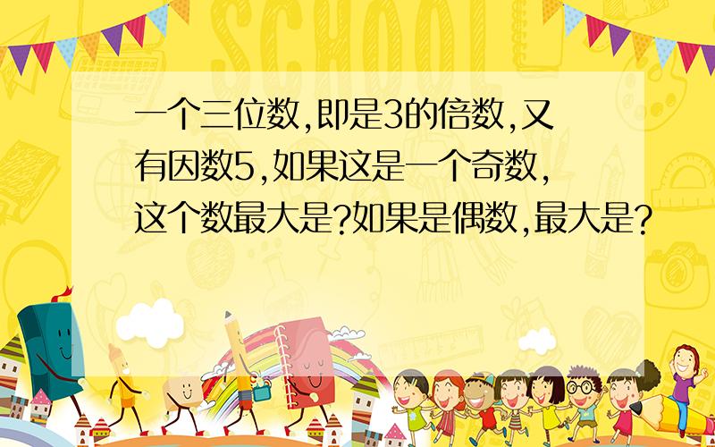 一个三位数,即是3的倍数,又有因数5,如果这是一个奇数,这个数最大是?如果是偶数,最大是?