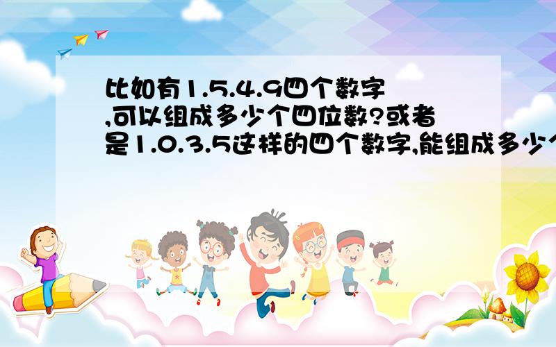 比如有1.5.4.9四个数字,可以组成多少个四位数?或者是1.0.3.5这样的四个数字,能组成多少个四位数?请问用什么方法可以又快又准地把答案写出来?