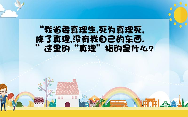 “我省委真理生,死为真理死,除了真理,没有我自己的东西.”这里的“真理”指的是什么?