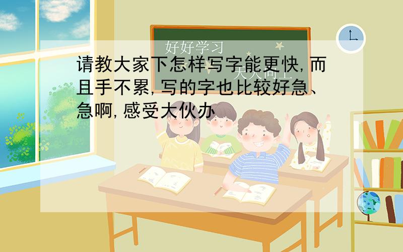 请教大家下怎样写字能更快,而且手不累,写的字也比较好急、急啊,感受大伙办