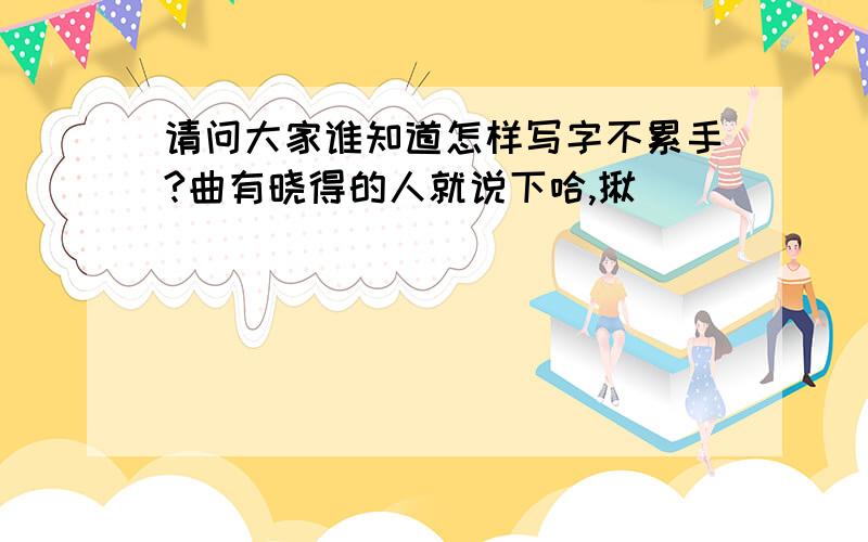 请问大家谁知道怎样写字不累手?曲有晓得的人就说下哈,揪