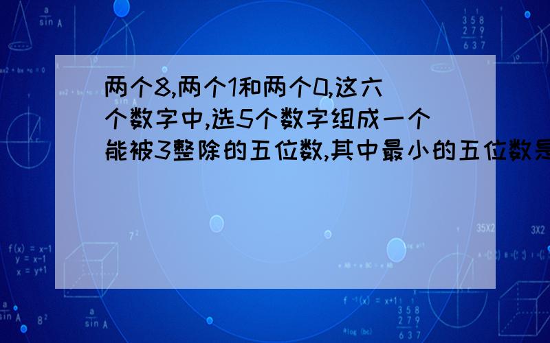 两个8,两个1和两个0,这六个数字中,选5个数字组成一个能被3整除的五位数,其中最小的五位数是多