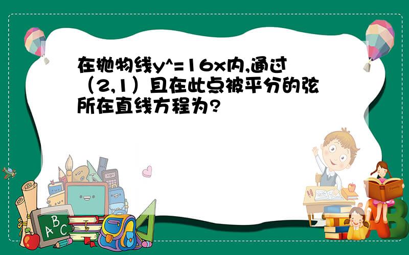 在抛物线y^=16x内,通过（2,1）且在此点被平分的弦所在直线方程为?