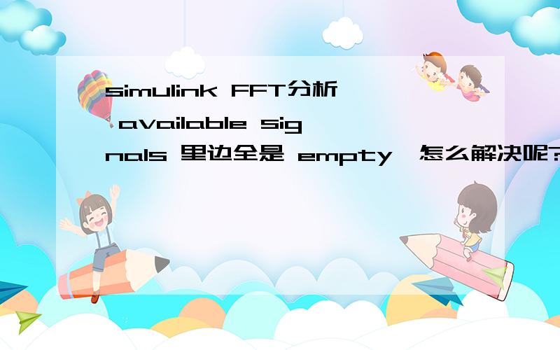 simulink FFT分析 available signals 里边全是 empty,怎么解决呢?另外怎样方便的查看示示波器中的波形频率和幅值呢?