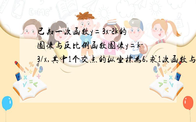 已知一次函数y=3x-2k的图像与反比例函数图像y=k-3/x,其中1个交点的纵坐标为6,求1次函数与x,y轴的交点（