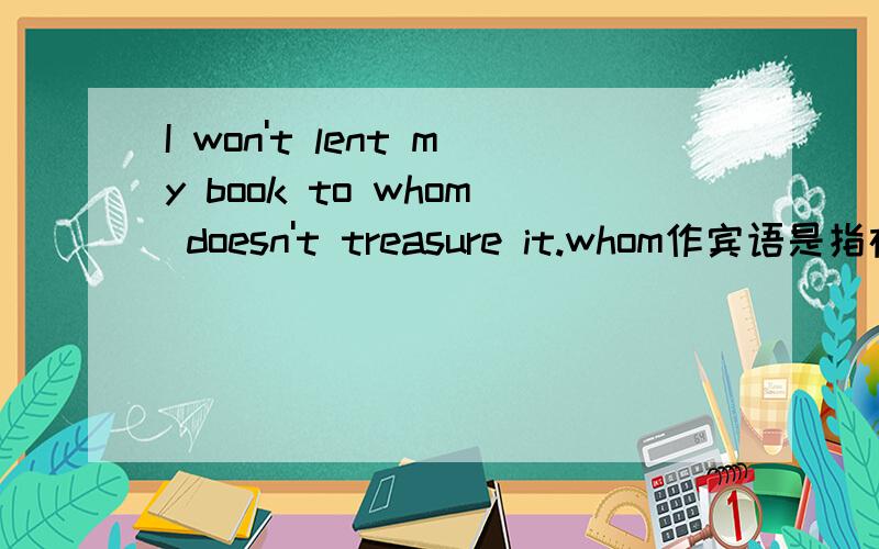 I won't lent my book to whom doesn't treasure it.whom作宾语是指在主句中还是在从句中