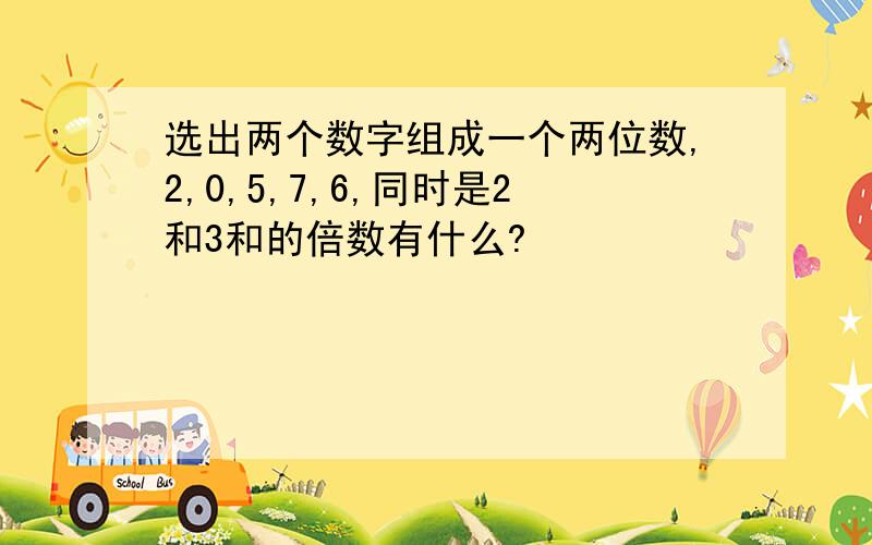 选出两个数字组成一个两位数,2,0,5,7,6,同时是2和3和的倍数有什么?