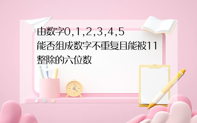 由数字0,1,2,3,4,5能否组成数字不重复且能被11整除的六位数