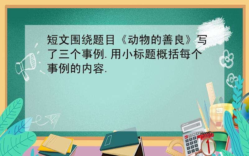 短文围绕题目《动物的善良》写了三个事例.用小标题概括每个事例的内容.