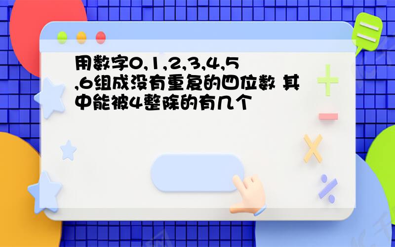 用数字0,1,2,3,4,5,6组成没有重复的四位数 其中能被4整除的有几个