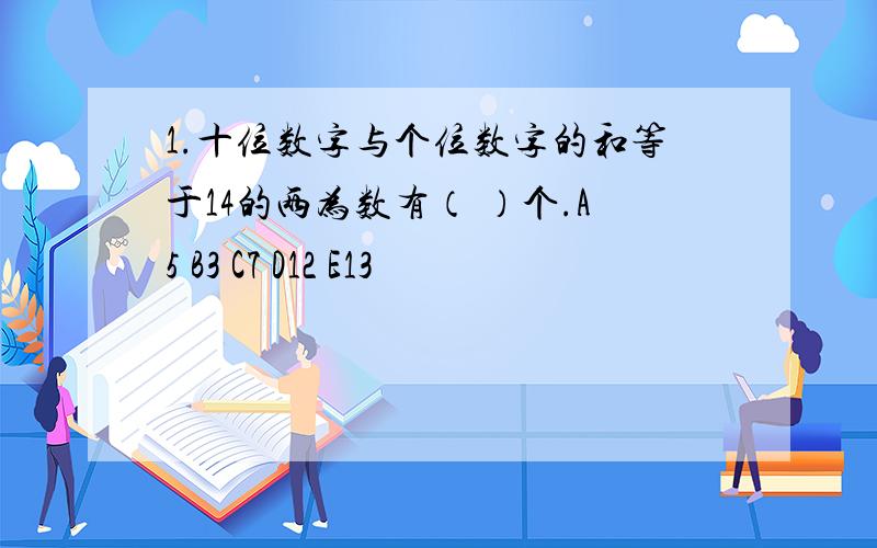 1.十位数字与个位数字的和等于14的两为数有（ ）个.A5 B3 C7 D12 E13