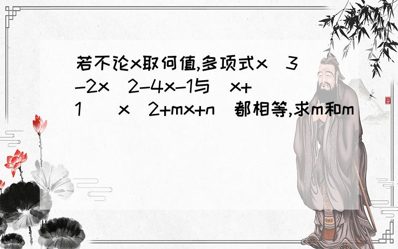 若不论x取何值,多项式x^3-2x^2-4x-1与（x+1）（x^2+mx+n）都相等,求m和m