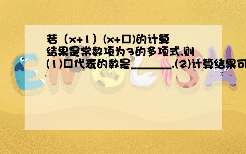 若（x+1）(x+□)的计算结果是常数项为3的多项式,则(1)□代表的数是_______.(2)计算结果可得多项式中的一次项_________.主要是 “计算结果是常数项为3的多项式” 这句怎么理解?“计算结果是常数