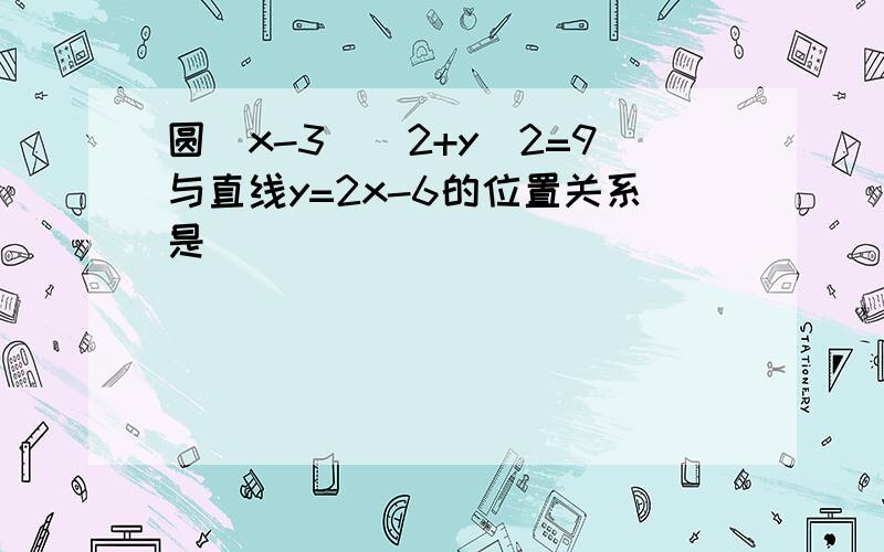 圆（x-3)^2+y^2=9与直线y=2x-6的位置关系是