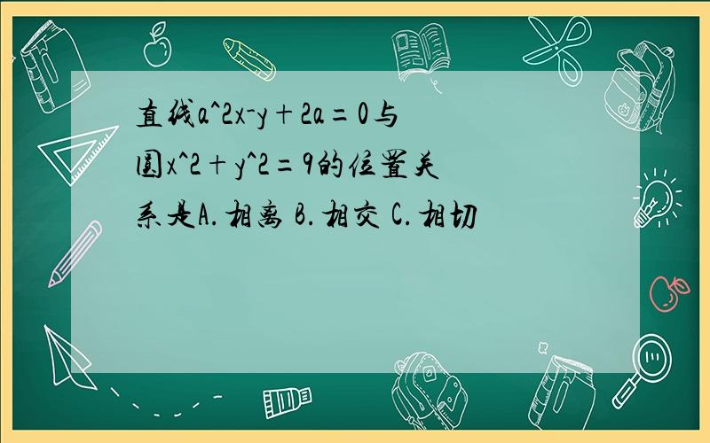 直线a^2x-y+2a=0与圆x^2+y^2=9的位置关系是A.相离 B.相交 C.相切