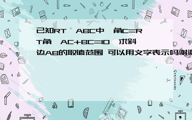 已知RT△ABC中,角C=RT角,AC+BC=10,求斜边AB的取值范围 可以用文字表示吗谢谢