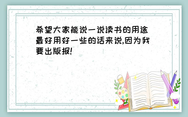 希望大家能说一说读书的用途（最好用好一些的话来说,因为我要出版报!）