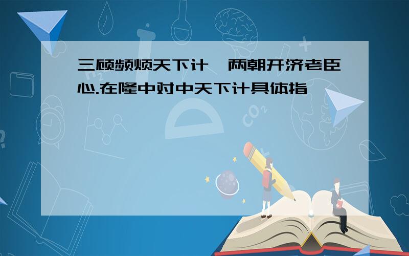 三顾频烦天下计,两朝开济老臣心.在隆中对中天下计具体指