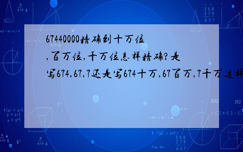 67440000精确到十万位,百万位,千万位怎样精确?是写674,67,7还是写674十万,67百万,7千万这样?还是用科学计数法?