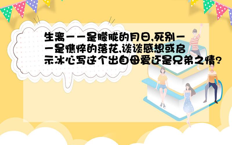 生离－－是朦胧的月日,死别－－是憔悴的落花,谈谈感想或启示冰心写这个出自母爱还是兄弟之情?