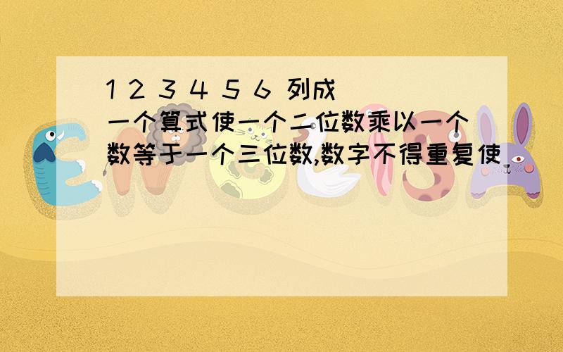 1 2 3 4 5 6 列成一个算式使一个二位数乘以一个数等于一个三位数,数字不得重复使