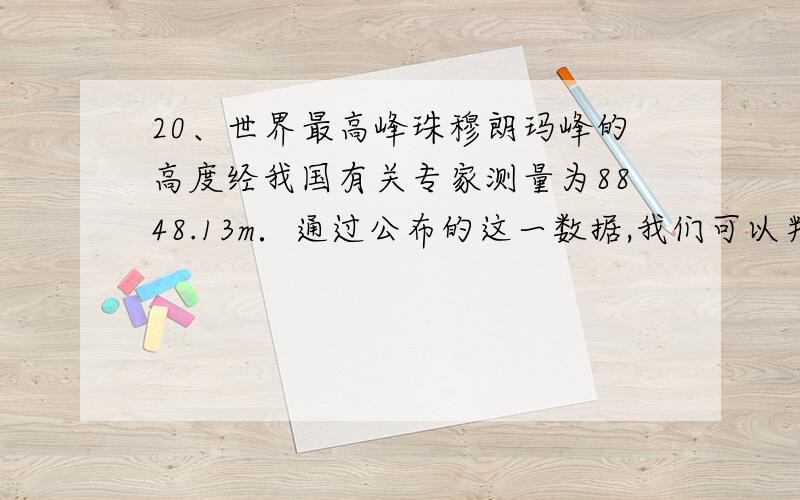 20、世界最高峰珠穆朗玛峰的高度经我国有关专家测量为8848.13m．通过公布的这一数据,我们可以判定测量的准确程度可以达到[　　]A．mB．dmC．cmD．mm